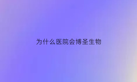 为什么医院会博圣生物(博圣生物有限公司)