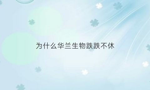 为什么华兰生物跌跌不休(华兰生物为什么分拆上市)