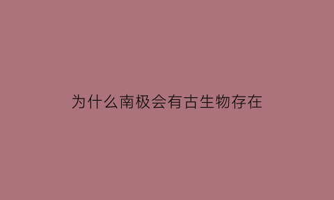 为什么南极会有古生物存在(南极为什么神秘)