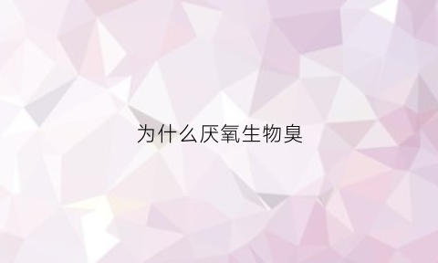 为什么厌氧生物臭(厌氧菌为什么臭)