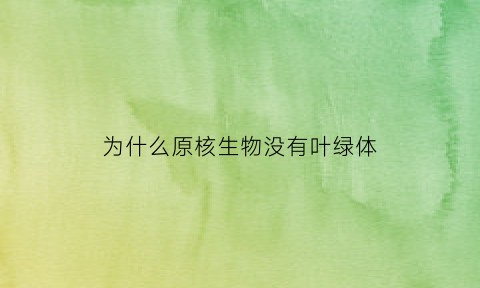 为什么原核生物没有叶绿体(原核细胞为什么没有叶绿体)