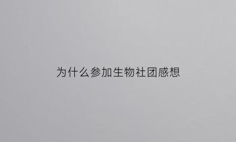 为什么参加生物社团感想(生物社团可以做哪些事)