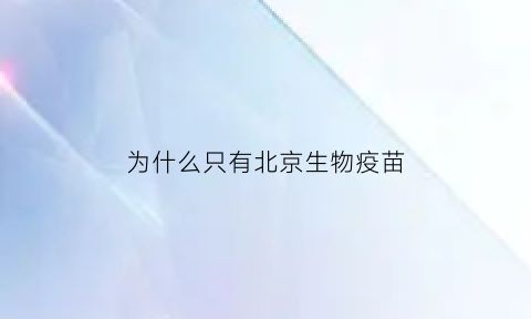 为什么只有北京生物疫苗(为什么全都是打的北京生物的疫苗)