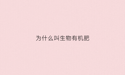 为什么叫生物有机肥(生物有机肥是有机肥吗)