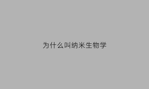 为什么叫纳米生物学(什么是纳米生物学)