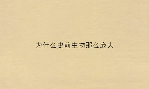 为什么史前生物那么庞大(为什么史前生物都灭绝了)
