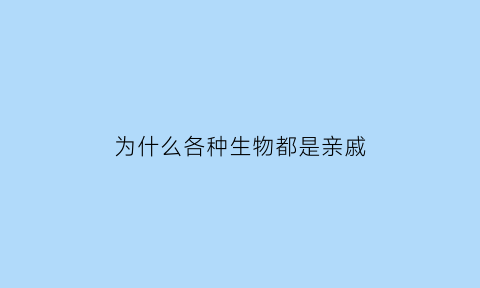 为什么各种生物都是亲戚(为什么所有生物都会繁殖)