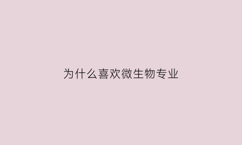 为什么喜欢微生物专业(为什么喜欢微生物这门学科)