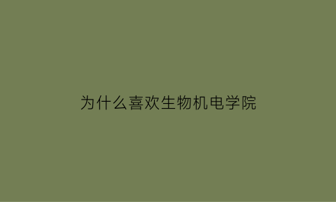 为什么喜欢生物机电学院(为什么喜欢生物专业)