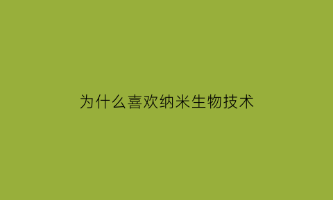 为什么喜欢纳米生物技术(为什么选择纳米专业)
