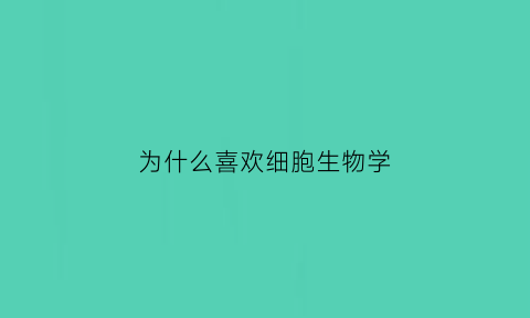 为什么喜欢细胞生物学(为什么对细胞生物学感兴趣)