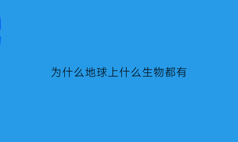 为什么地球上什么生物都有(为什么地球上有多种多样的生物)