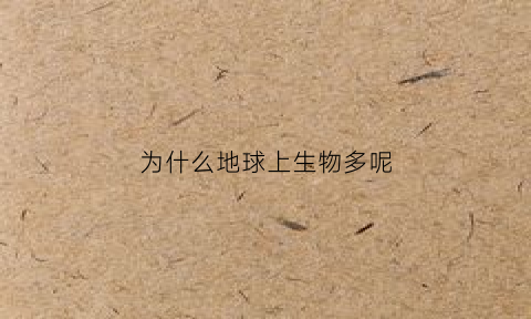 为什么地球上生物多呢(为什么地球上生物多呢)