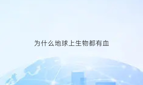 为什么地球上生物都有血(为什么地球上会有生物的诞生)