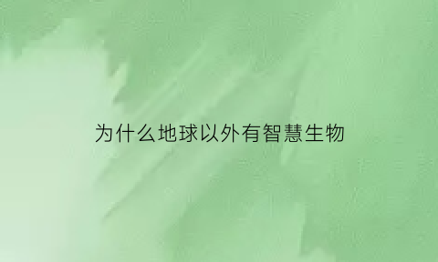 为什么地球以外有智慧生物(为什么地球只有人类一种智慧生物)