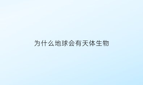 为什么地球会有天体生物(为什么地球会出现生物)