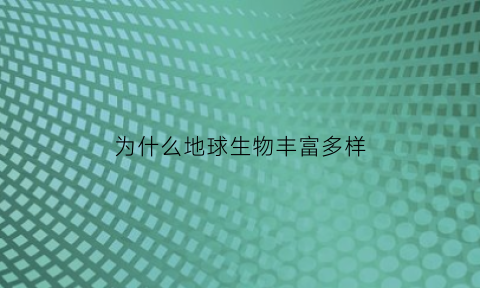 为什么地球生物丰富多样(为什么地球生物丰富多样化)