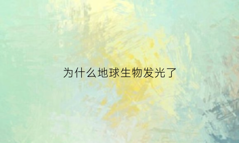 为什么地球生物发光了(地球在宇宙中为什么会发光)
