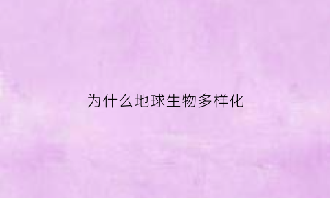 为什么地球生物多样化(为什么地球得以存在如此丰富多彩的生物)