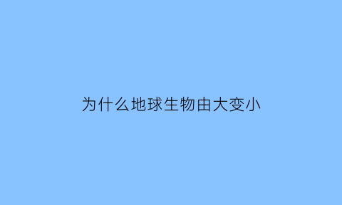 为什么地球生物由大变小(地球生物为何有如此多样)