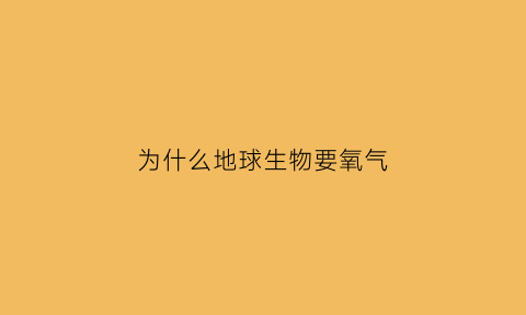 为什么地球生物要氧气(为什么生物需要氧气)