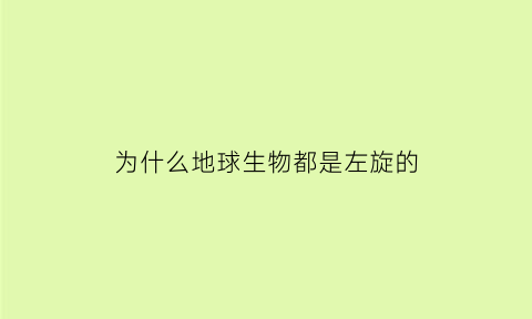 为什么地球生物都是左旋的(地球为什么是旋转的)