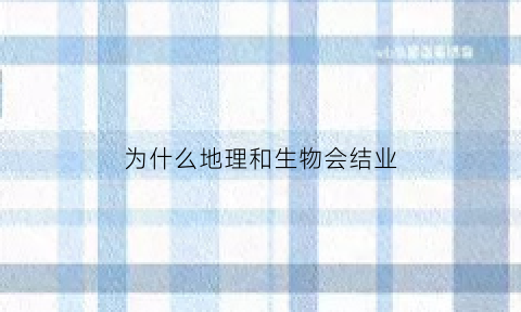 为什么地理和生物会结业(生物和地理为什么初二就结课)