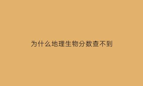为什么地理生物分数查不到(为什么生地会考查不到成绩)