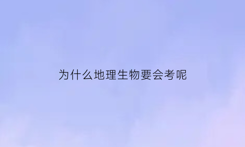 为什么地理生物要会考呢(为什么地理生物要会考呢知乎)