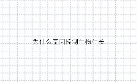 为什么基因控制生物生长(基因通过控制什么来控制生物体性状)