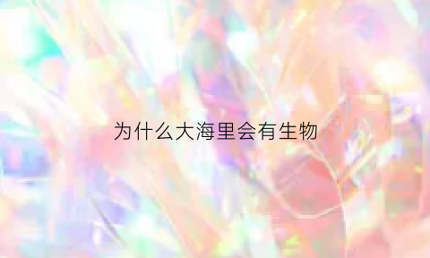 为什么大海里会有生物(为什么大海里会有生物生长)