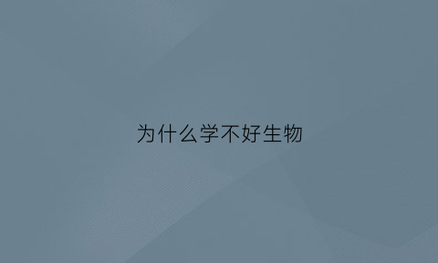 为什么学不好生物(为什么学不进去生物)