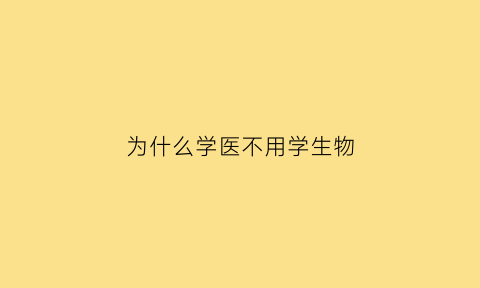 为什么学医不用学生物(学医是不是要学生物)