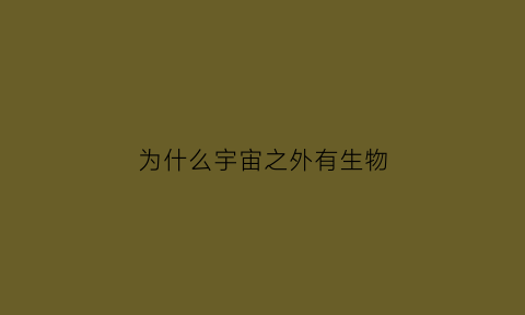为什么宇宙之外有生物(为什么宇宙有外星人)