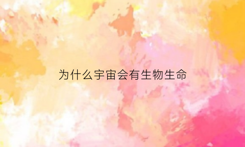 为什么宇宙会有生物生命(为什么宇宙会有生物生命呢)
