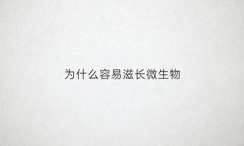 为什么容易滋长微生物(为什么容易滋长微生物病毒)