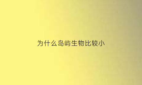 为什么岛屿生物比较小(为什么岛屿多鱼类资源丰富)