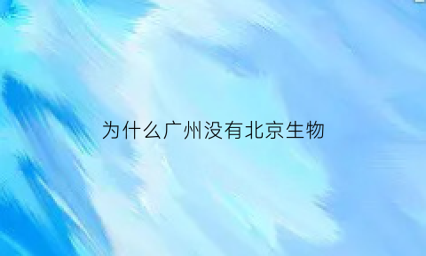 为什么广州没有北京生物(广州有北京生物吗)