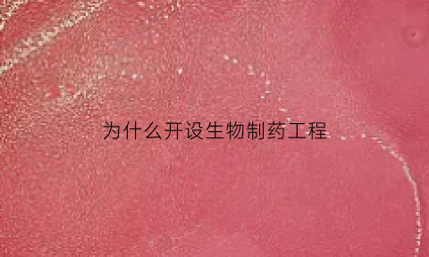 为什么开设生物制药工程(为什么要选择生物制药这个专业)
