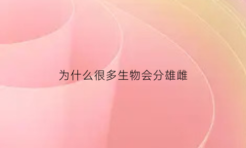 为什么很多生物会分雄雌(为什么动物会分雌性和雄性)