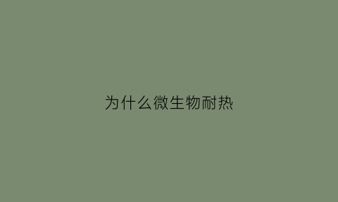 为什么微生物耐热(为什么微生物耐热高)
