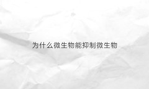 为什么微生物能抑制微生物(微生物的为什么)