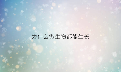 为什么微生物都能生长(微生物为什么无处不在)