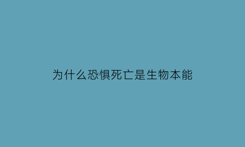 为什么恐惧死亡是生物本能(人类恐惧死亡的原因有)