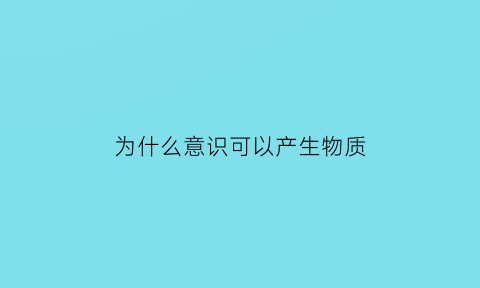 为什么意识可以产生物质(意识为什么具有物质性)