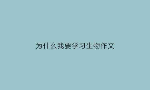 为什么我要学习生物作文(为什么要学生物)