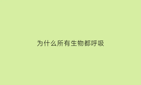 为什么所有生物都呼吸(为什么生物要呼吸)