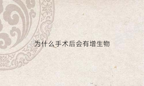 为什么手术后会有增生物(为什么手术后会有疤痕增生)