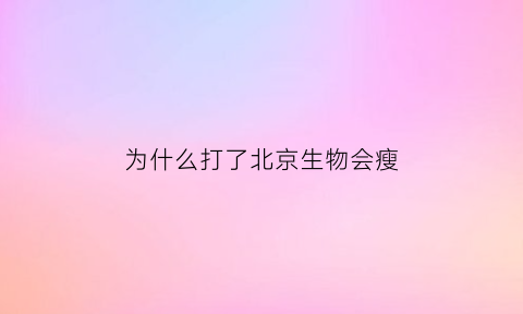 为什么打了北京生物会瘦(为什么打完北京生物会发胖)