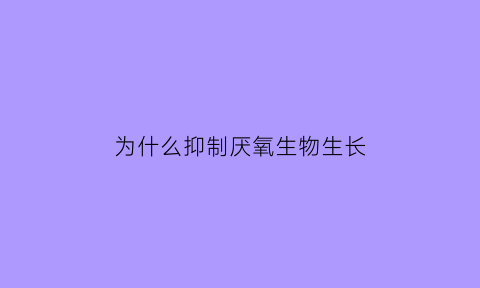 为什么抑制厌氧生物生长(厌氧生物为什么厌氧)